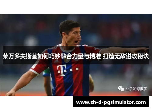 莱万多夫斯基如何巧妙融合力量与精准 打造无敌进攻秘诀