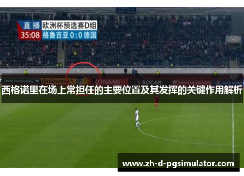 西格诺里在场上常担任的主要位置及其发挥的关键作用解析