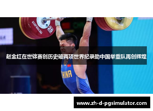 赵金红在世锦赛创历史破两项世界纪录助中国举重队再创辉煌