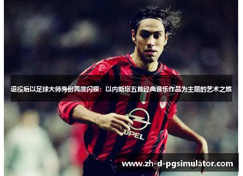 退役后以足球大师身份再度闪耀：以内斯塔五首经典音乐作品为主题的艺术之旅