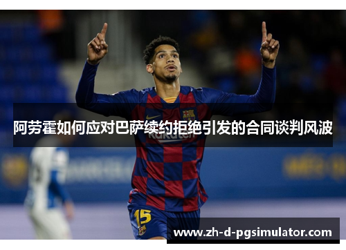 阿劳霍如何应对巴萨续约拒绝引发的合同谈判风波