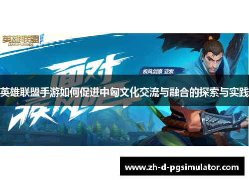 英雄联盟手游如何促进中匈文化交流与融合的探索与实践