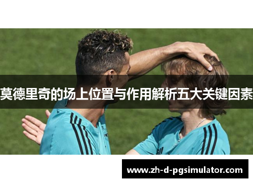 莫德里奇的场上位置与作用解析五大关键因素