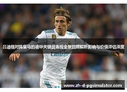 吕迪格对阵皇马的德甲关键战表现全景回顾解析影响与价值评估深度