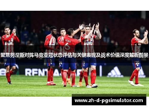 聚焦努涅斯对阵马竞亚冠状态评估与关键表现及战术价值深度解析前景