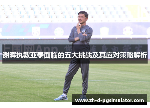 谢晖执教亚泰面临的五大挑战及其应对策略解析