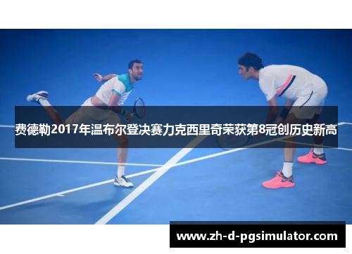 费德勒2017年温布尔登决赛力克西里奇荣获第8冠创历史新高