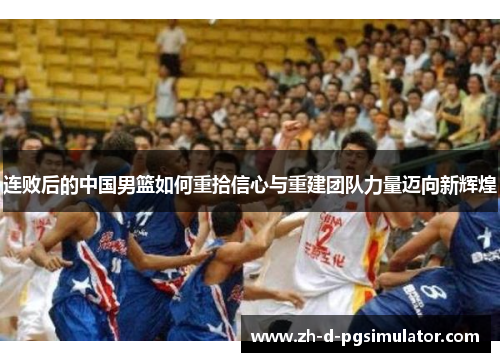 连败后的中国男篮如何重拾信心与重建团队力量迈向新辉煌