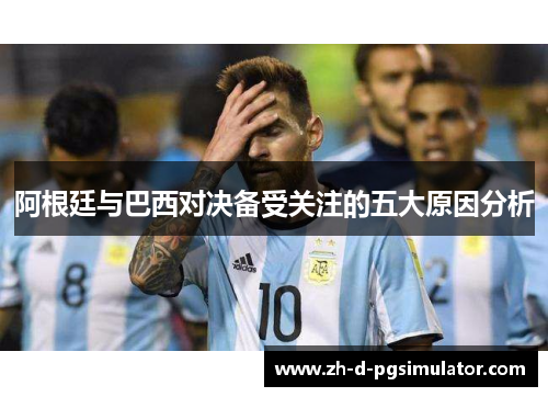 阿根廷与巴西对决备受关注的五大原因分析