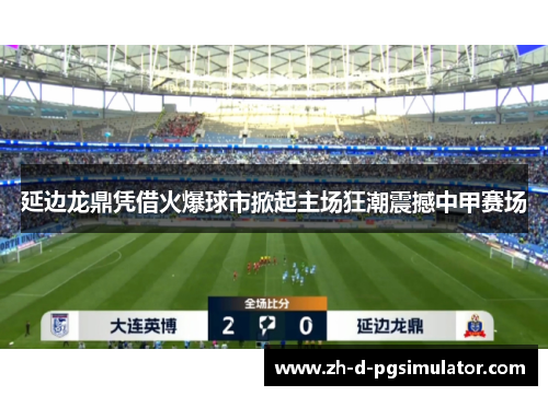 延边龙鼎凭借火爆球市掀起主场狂潮震撼中甲赛场