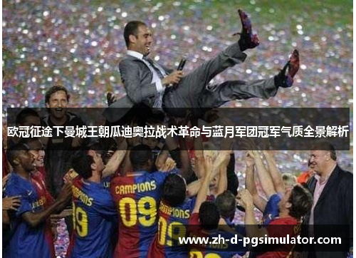 欧冠征途下曼城王朝瓜迪奥拉战术革命与蓝月军团冠军气质全景解析