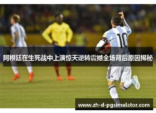 阿根廷在生死战中上演惊天逆转震撼全场背后原因揭秘