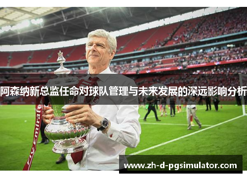 阿森纳新总监任命对球队管理与未来发展的深远影响分析