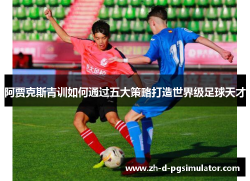 阿贾克斯青训如何通过五大策略打造世界级足球天才