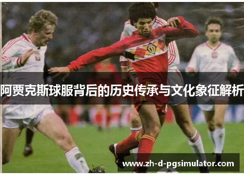 阿贾克斯球服背后的历史传承与文化象征解析