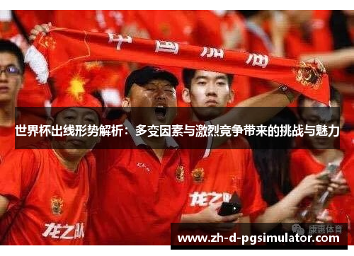 世界杯出线形势解析：多变因素与激烈竞争带来的挑战与魅力
