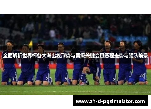 全面解析世界杯各大洲出线形势与晋级关键变量赛程走势与强队前景