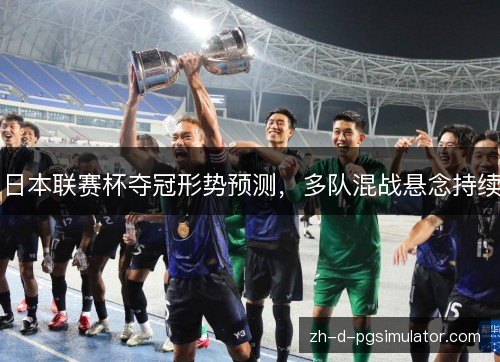 日本联赛杯夺冠形势预测，多队混战悬念持续